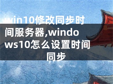 win10修改同步时间服务器,windows10怎么设置时间同步