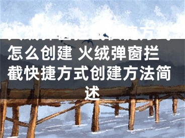 火绒弹窗拦截快捷方式怎么创建 火绒弹窗拦截快捷方式创建方法简述