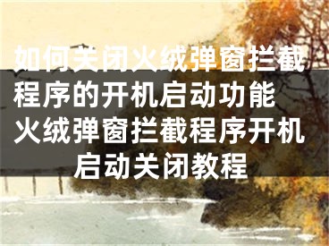 如何关闭火绒弹窗拦截程序的开机启动功能 火绒弹窗拦截程序开机启动关闭教程