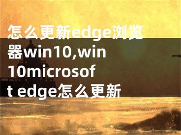 怎么更新edge浏览器win10,win10microsoft edge怎么更新