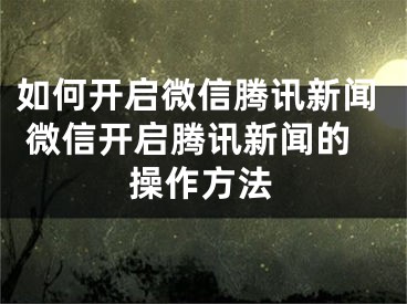 如何开启微信腾讯新闻 微信开启腾讯新闻的操作方法