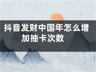 抖音发财中国年怎么增加抽卡次数 