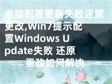 电脑配置更新失败还原更改,Win7提示配置Windows Update失败 还原更改如何解决