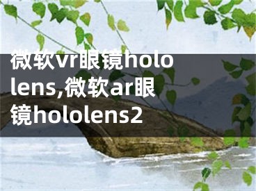 微软vr眼镜hololens,微软ar眼镜hololens2