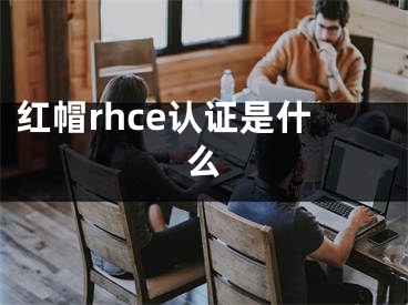 红帽rhce认证是什么