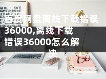 百度网盘离线下载错误36000,离线下载错误36000怎么解决