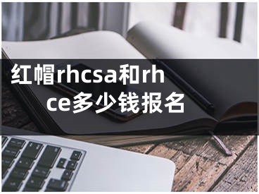 红帽rhcsa和rhce多少钱报名