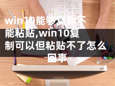 win10能够复制不能粘贴,win10复制可以但粘贴不了怎么回事