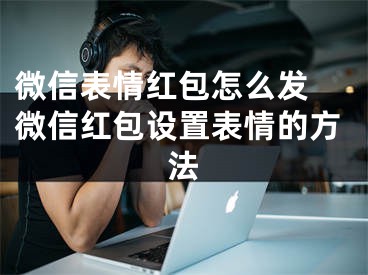 微信表情红包怎么发 微信红包设置表情的方法