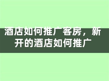 酒店如何推广客房，新开的酒店如何推广