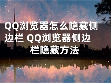 QQ浏览器怎么隐藏侧边栏 QQ浏览器侧边栏隐藏方法