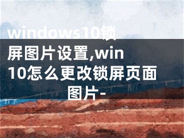 windows10锁屏图片设置,win 10怎么更改锁屏页面图片-