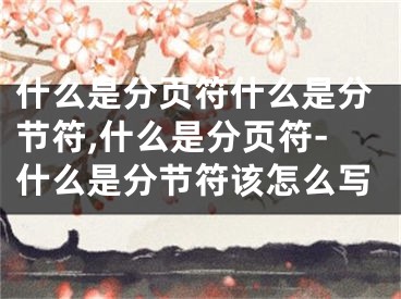 什么是分页符什么是分节符,什么是分页符-什么是分节符该怎么写