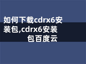 如何下载cdrx6安装包,cdrx6安装包百度云