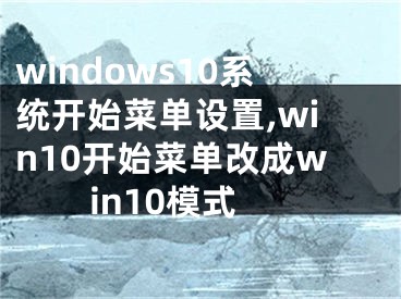 windows10系统开始菜单设置,win10开始菜单改成win10模式