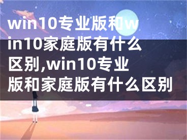 win10专业版和win10家庭版有什么区别,win10专业版和家庭版有什么区别-