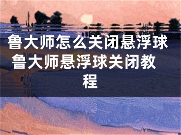 鲁大师怎么关闭悬浮球 鲁大师悬浮球关闭教程