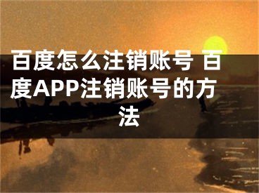 百度怎么注销账号 百度APP注销账号的方法