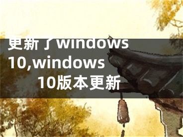 更新了windows10,windows 10版本更新