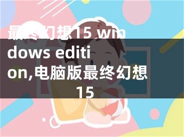 最终幻想15 windows edition,电脑版最终幻想15