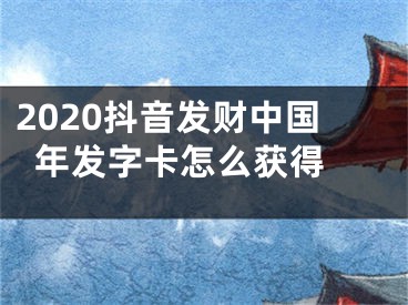 2020抖音发财中国年发字卡怎么获得 