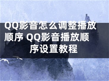 QQ影音怎么调整播放顺序 QQ影音播放顺序设置教程