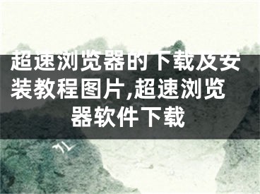 超速浏览器的下载及安装教程图片,超速浏览器软件下载