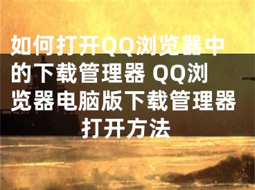 如何打开QQ浏览器中的下载管理器 QQ浏览器电脑版下载管理器打开方法