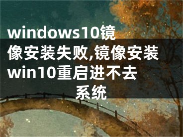 windows10镜像安装失败,镜像安装win10重启进不去系统
