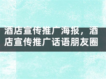 酒店宣传推广海报，酒店宣传推广话语朋友圈