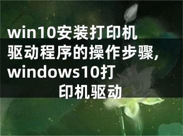 win10安装打印机驱动程序的操作步骤,windows10打印机驱动