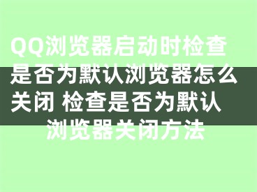 QQ浏览器启动时检查是否为默认浏览器怎么关闭 检查是否为默认浏览器关闭方法