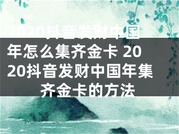 2020抖音发财中国年怎么集齐金卡 2020抖音发财中国年集齐金卡的方法