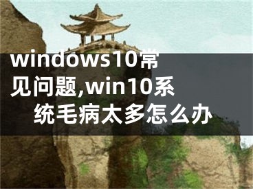 windows10常见问题,win10系统毛病太多怎么办