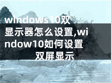 windows10双显示器怎么设置,window10如何设置双屏显示
