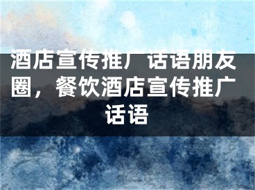 酒店宣传推广话语朋友圈，餐饮酒店宣传推广话语