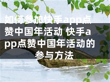 如何参加快手app点赞中国年活动 快手app点赞中国年活动的参与方法
