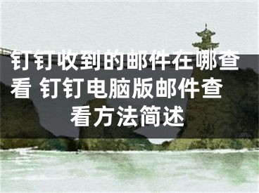 钉钉收到的邮件在哪查看 钉钉电脑版邮件查看方法简述