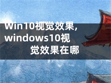 Win10视觉效果,windows10视觉效果在哪