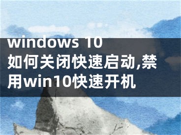 windows 10如何关闭快速启动,禁用win10快速开机