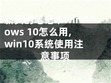 新买的笔记本windows 10怎么用,win10系统使用注意事项