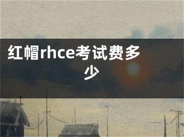 红帽rhce考试费多少