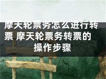 摩天轮票务怎么进行转票 摩天轮票务转票的操作步骤