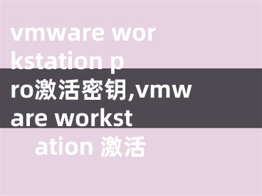 vmware workstation pro激活密钥,vmware workstation 激活