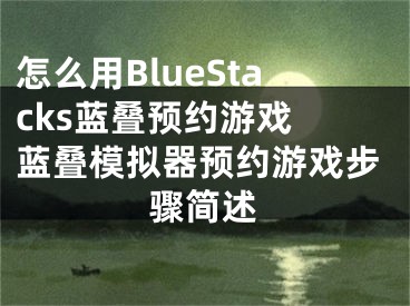 怎么用BlueStacks蓝叠预约游戏 蓝叠模拟器预约游戏步骤简述 