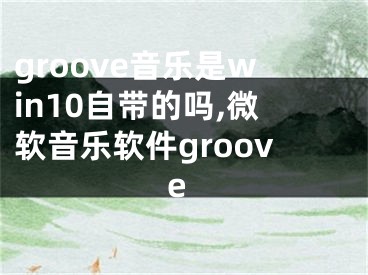 groove音乐是win10自带的吗,微软音乐软件groove