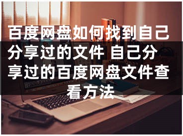 百度网盘如何找到自己分享过的文件 自己分享过的百度网盘文件查看方法