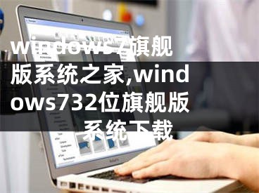 windows7旗舰版系统之家,windows732位旗舰版系统下载