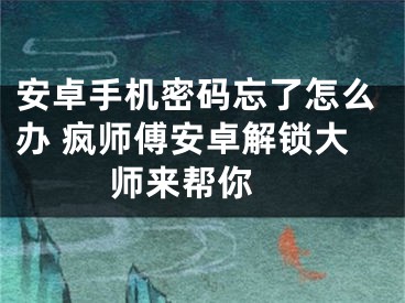 安卓手机密码忘了怎么办 疯师傅安卓解锁大师来帮你 