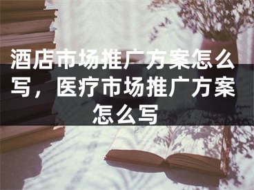 酒店市场推广方案怎么写，医疗市场推广方案怎么写